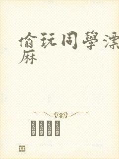 偷玩同学漂亮麻麻