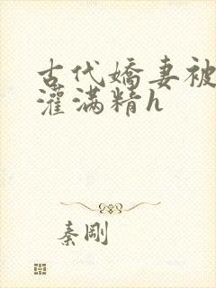 古代娇妻被邻居灌满精h