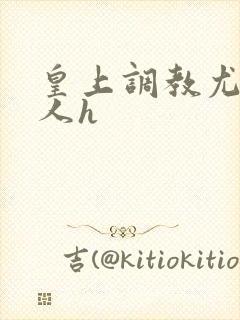 皇上调教尤物美人h