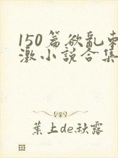 150篇欲乱刺激小说合集