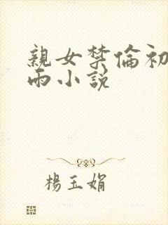 亲女禁伦初尝云雨小说