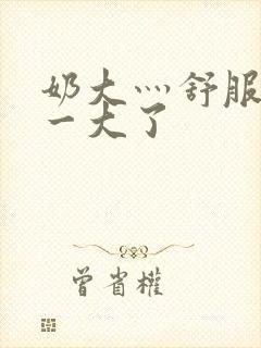 奶大灬舒服灬太一大了