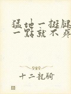 猛地一挺腿再开一点就不疼