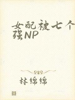 女配被七个男主强NP