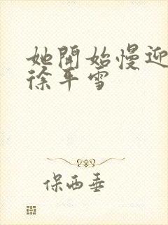 她开始慢迎迎合徐平雪