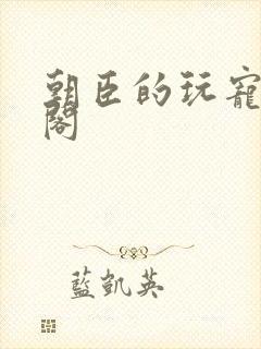 朝臣的玩宠笔趣阁