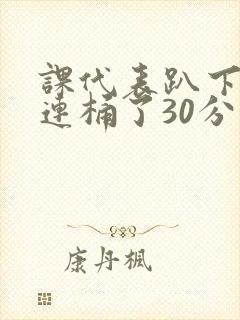 课代表趴下让我连桶了30分钟