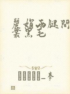 丽娟两腿间一大丛黑毛