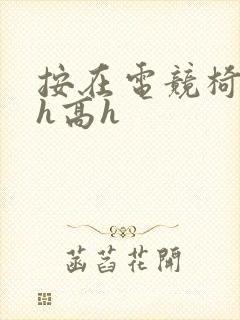 按在电竞椅上ch高h