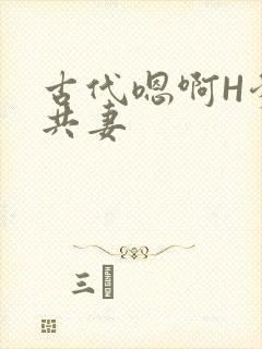 古代嗯啊H爹爹共妻