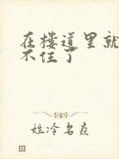 在楼道里就控制不住了