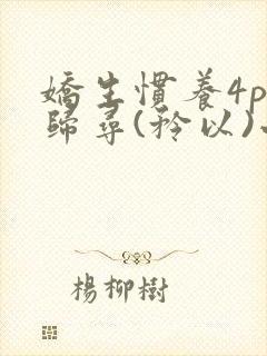 娇生惯养4ph归寻(矜以)小说免费阅读