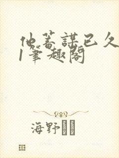 他蓄谋已久1v1笔趣阁