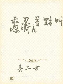 乖忍着点叫出来嗯啊h