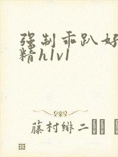 强制乖趴好灌浓精h1v1