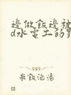 边做饭边被躁bd水电工的艳遇