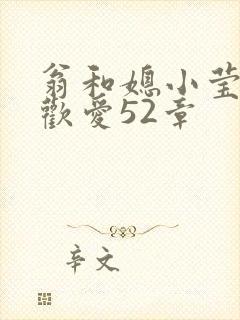 翁和媳小莹浴室欢爱52章