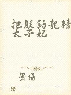 把朕的龙精含h太子妃