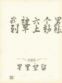 我被六个男人躁到早上动态图