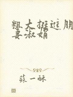 粗大挺进朋友人妻淑娟