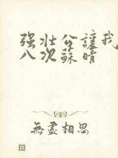 强壮公让我高潮八次苏晴