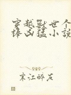 穿越兽世个个巨棒凶猛小说