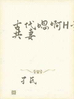 古代嗯啊H爹爹共妻