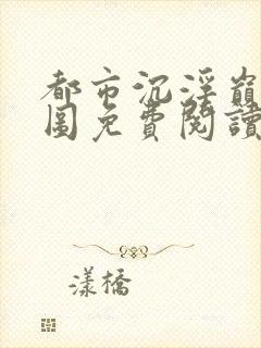 都市沉浮巅峰宏图免费阅读全文小说