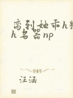 脔到她乖h粗话h名器np