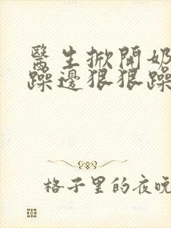 医生掀开奶罩边躁边狠狠躁视频