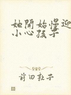 她开始慢迎迎合小心孩子