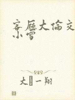 客厅大伦交侩h小雪