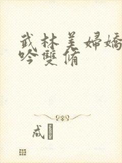 武林美妇娇呻浪吟双修