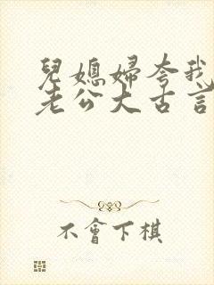 儿媳妇夸我比她老公大古言