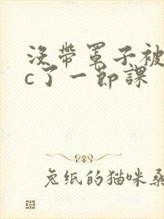 没带罩子被校霸c了一节课