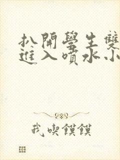 扒开学生双腿猛进入喷水小说