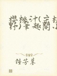 樱桃汁(宋枝江野)笔趣阁小说