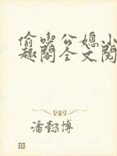 偷吃公媳小说笔趣阁全文阅读