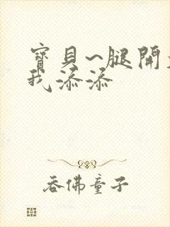 宝贝~腿开大点我添添