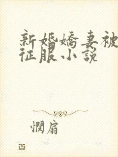 新婚娇妻被巨茎征服小说