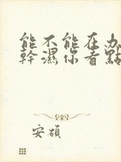 能不能在办公室干湿你看点