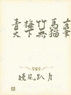 青梅竹马有时尽天下无猫笔趣阁