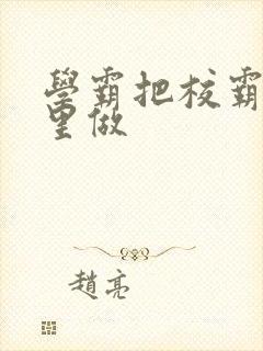 学霸把校霸往死里做