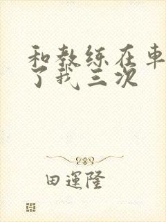 和教练在车里干了我三次