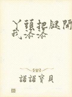 丫头把腿开大让我添添