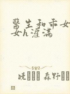 医生和乖女h攵女h灌满