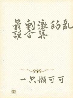 最刺激的乱惀小说合集