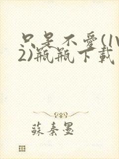 只是不爱(1V2)瓶瓶下载