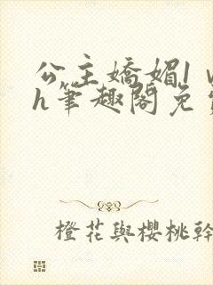 公主娇媚1ⅴ1h笔趣阁免费阅读