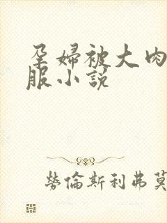 孕妇被大肉楱征服小说